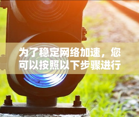 为了稳定<strong>网络加速</strong>,您可以按照以下步骤进行操作