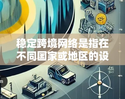 稳定跨境网络是指在不同国家或地区的设备之间使用同一个网络服务时,网络连接保持稳定和可靠的特性。以下是对这一问题的详细解答