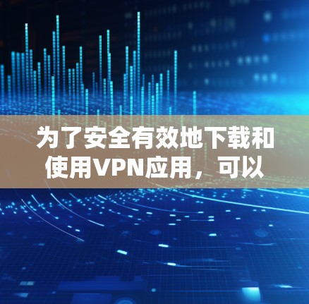 为了安全有效地下载和使用VPN应用，可以按照以下步骤进行