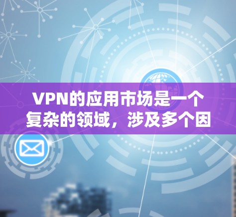 VPN的应用市场是一个复杂的领域,涉及多个因素和选择。以下是一些关键点,帮助你更好地选择和使用VPN