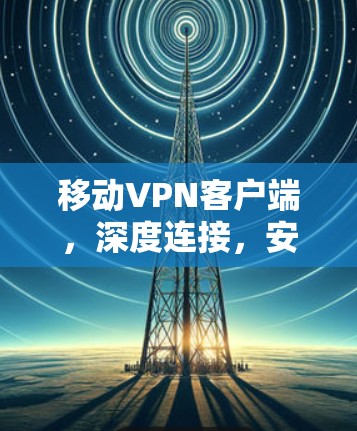 移动<strong>VPN客户端</strong>,深度连接,安全可靠