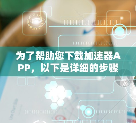 为了帮助您下载加速器APP，以下是详细的步骤和注意事项