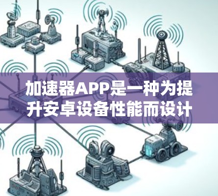 加速器APP是一种为提升安卓设备性能而设计的工具，旨在优化任务运行、提升连接速度和处理多任务。以下是关于加速器APP的详细说明