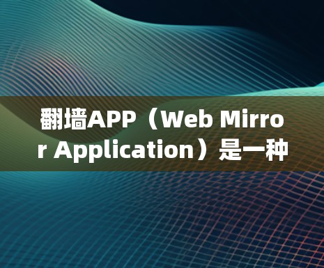 翻墙APP（Web Mirror Application）是一种用于在网页中直接访问外部服务器或网络资源的工具。以下是几种常见的翻墙APP及其功能，供您参考