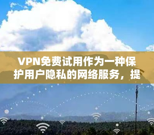 VPN免费试用作为一种保护用户隐私的网络服务，提供了有限的使用时间，用户可以通过以下步骤进行试用