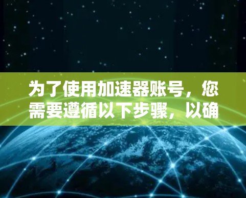 为了使用加速器账号，您需要遵循以下步骤，以确保能够有效提升下载速度
