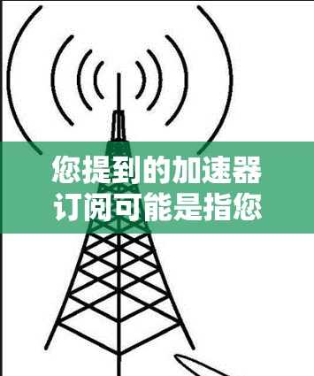 您提到的加速器订阅可能是指您在使用某个订阅平台时遇到的缓存过旧或者访问限制的问题。为了帮助您解决这些问题，我需要了解您具体遇到的困难是什么。以下是一些建议和工具，您可以根据具体情况选择