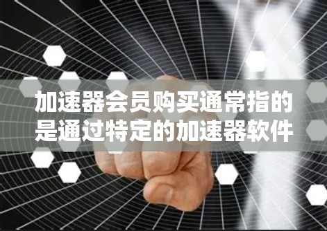 加速器会员购买通常指的是通过特定的加速器软件或平台注册会员，以获取更快的网络速度或应用性能。以下是关于如何购买和使用加速器会员的详细步骤和常见问题