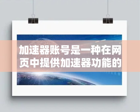 加速器账号是一种在网页中提供加速器功能的账号类型，用户可以通过这些账号访问加速器网站，以更快地访问网络资源。以下是关于加速器账号的详细信息