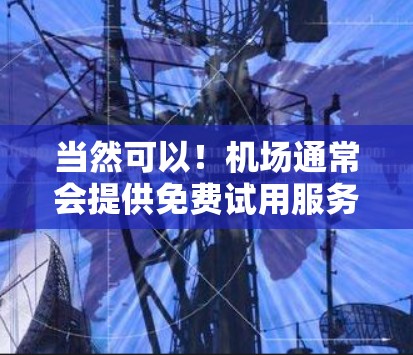 当然可以！机场通常会提供免费试用服务，具体项目因机场而异，但以下是一些常见的免费试用项目和好处
