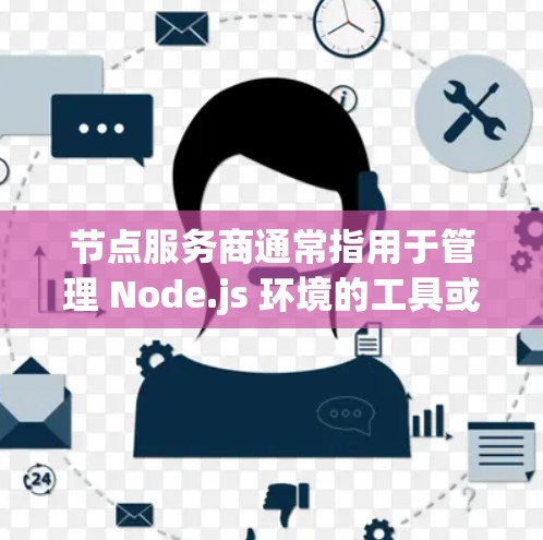 节点服务商通常指用于管理 Node.js 环境的工具或服务，帮助开发者轻松管理和维护他们的 Node.js 环境。以下是一些常见的节点服务商及其作用