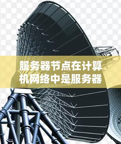 服务器节点在计算机网络中是服务器系统中的一个核心组成部分。具体来说，服务器节点通常包括以下几个部分