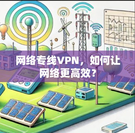 网络专线VPN,如何让网络更高效? 网络专线VPN,如何让网络更高效?