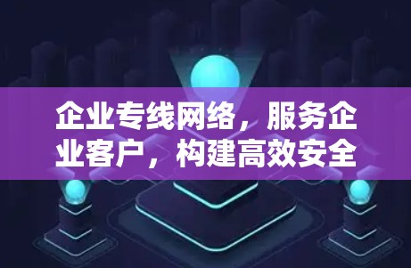 企业专线网络,服务企业客户,构建高效安全的网络环境 企业专线网络,服务企业客户,构建高效安全的网络环境