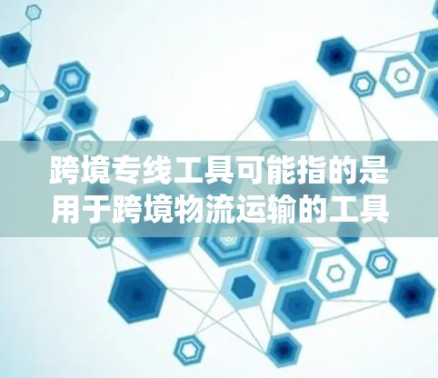 跨境专线工具可能指的是用于跨境物流运输的工具或系统。以下是一些可能的解释和建议 跨境专线工具可能指的是用于跨境物流运输的工具或系统。以下是一些可能的解释和建议