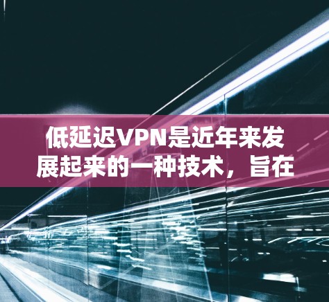 低延迟VPN是近年来发展起来的一种技术,旨在优化视频会议体验,减少延迟,提供更流畅的视频加载和实时视频流。以下是一个详细的总结和分析 低延迟VPN是近年来发展起来的一种技术,旨在优化视频会议体验,减少延迟,提供更流畅的视频加载和实时视频流。以下是一个详细的总结和分析