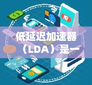 低延迟加速器（LDA）是一种在汽车动力系统中推广的一种自动变速技术，旨在减少车辆在加速过程中的延迟，从而提升驾驶体验。以下是关于LDA的详细分析