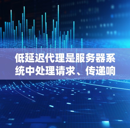 低延迟代理是服务器系统中处理请求、传递响应和维护数据库的高效系统，尤其在高并发和大规模请求的情况下至关重要。以下是对低延迟代理的详细说明