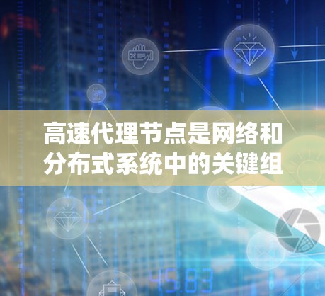 高速代理节点是网络和分布式系统中的关键组成部分，它们负责高效地处理大量请求，提升网络性能。以下是对高速代理节点的详细概述