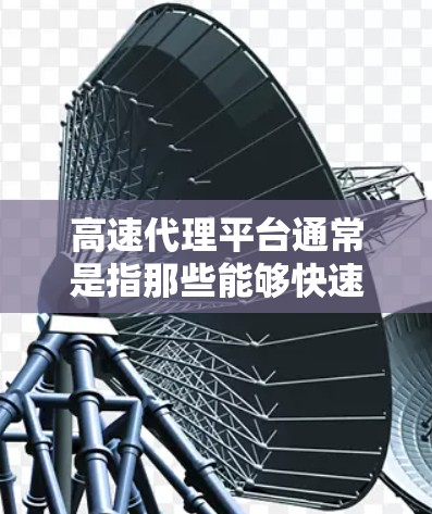 高速代理平台通常是指那些能够快速处理代理业务、提供高效服务的平台。这些平台可能涉及多个领域，如互联网广告、物流、客户服务等。以下是一些可能的高速代理平台类型及其特点