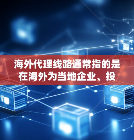 海外代理线路通常指的是在海外为当地企业、投资者或合作伙伴提供代理服务的网络或系统。代理线路可以涉及多个领域，包括法律、金融、科技、医疗、教育等多个行业。以下是一些可能涉及海外代理线路的内容
