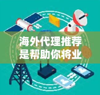 海外代理推荐是帮助你将业务从国内扩展到国外的一种方式。海外代理可以帮助你更好地了解市场需求、制定策略、管理成本，以及拓展客户。以下是一些常见的海外代理推荐，根据你的行业和需求来选择