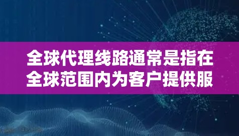 全球代理线路通常是指在全球范围内为客户提供服务的代理网络或渠道。代理线路可以是线上（如在线客服、虚拟代理）或线下（如销售、售后支持）以下是一些关于全球代理线路的常见信息和考虑因素
