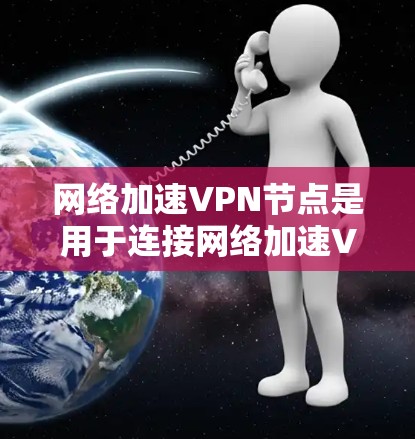 网络加速VPN节点是用于连接网络加速VPN的设备，通常通过VPN服务器连接，提供更快、更安全的网络连接。以下是详细的信息