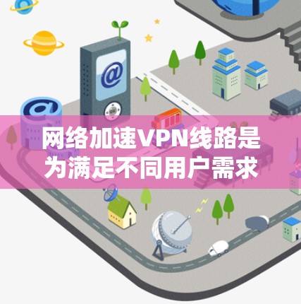 网络加速VPN线路是为满足不同用户需求而提供的网络加速服务。以下是对这些网络加速VPN线路的详细介绍