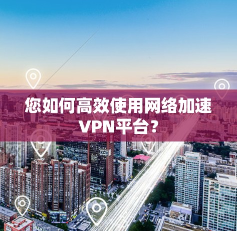 您如何高效使用网络加速VPN平台? 您如何高效使用网络加速VPN平台?