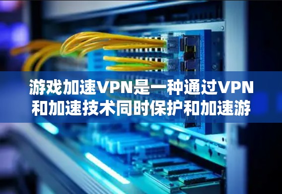 游戏加速VPN是一种通过VPN和加速技术同时保护和加速游戏下载过程的网络服务。以下是对游戏加速VPN的详细步骤和考虑