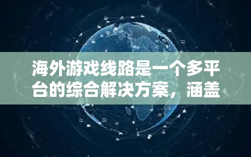 海外游戏线路是一个多平台的综合解决方案，涵盖了多种游戏类型和地区的分布。以下是一些主要的海外游戏线路
