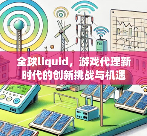 全球liquid，游戏代理新时代的创新挑战与机遇