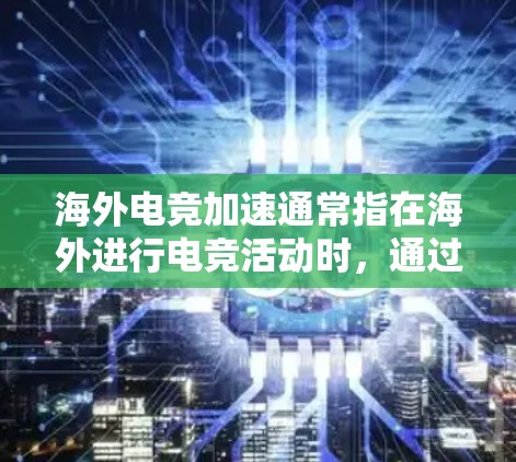 海外电竞加速通常指在海外进行电竞活动时，通过某种方式加速或者提前参与的活动。以下是一些可能的解释和建议