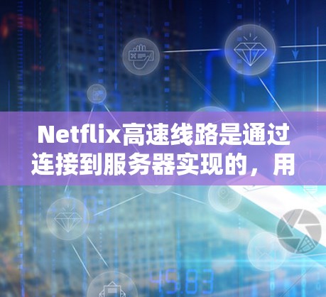 Netflix高速线路是通过连接到服务器实现的，用户通过应用程序连接到网速最快的服务器，服务器处理订阅请求并发送内容到用户设备。以下是其运作的关键点