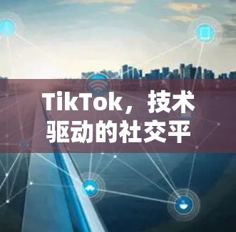 TikTok，技术驱动的社交平台