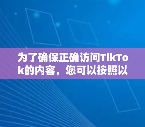 为了确保正确访问TikTok的内容，您可以按照以下步骤操作