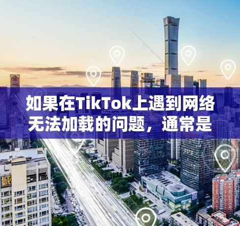 如果在TikTok上遇到网络无法加载的问题，通常是因为网络连接不畅或者TikTok服务器被封。以下是一些常见的原因和解决方法