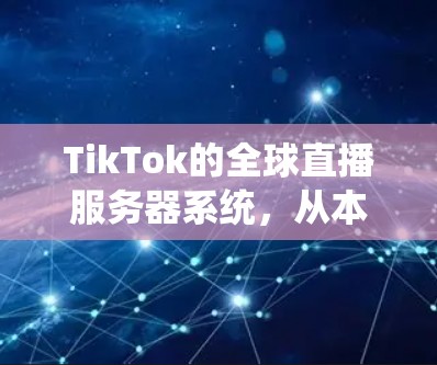 TikTok的全球直播服务器系统，从本地到全球化