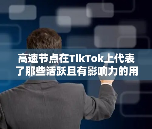 高速节点在TikTok上代表了那些活跃且有影响力的用户和频道，他们在内容上的创作和互动性较高。以下是关于高速节点的详细解释