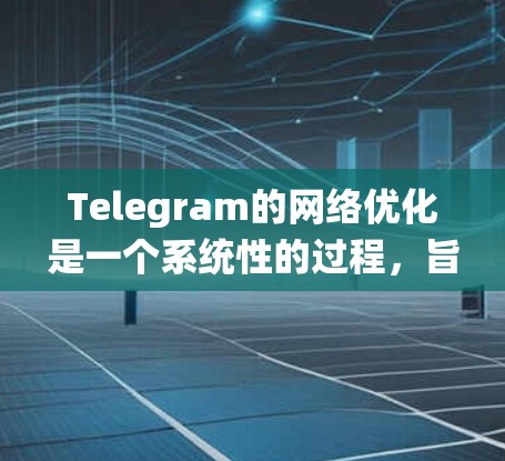 Telegram的网络优化是一个系统性的过程，旨在提升用户体验。以下是一个有条理的网络优化指南，帮助您逐步优化Telegram的网络环境
