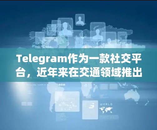 Telegram作为一款社交平台,近年来在交通领域推出了多种功能,包括实时交通更新、交通查询和导航工具。在高速公路方面,Telegram可能提供以下相关信息和功能 Telegram作为一款社交平台,近年来在交通领域推出了多种功能,包括实时交通更新、交通查询和导航工具。在高速公路方面,Telegram可能提供以下相关信息和功能