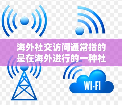 海外社交访问通常指的是在海外进行的一种社交活动，旨在建立与目标群体的联系，或者促进跨文化沟通、跨部门合作等。以下是关于海外社交访问的一些关键点和建议