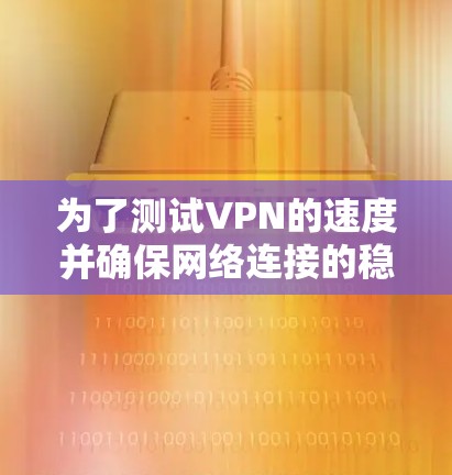 为了测试VPN的速度并确保网络连接的稳定，以下是一步步的建议