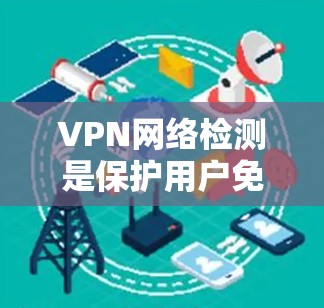 VPN网络检测是保护用户免受网络攻击的重要步骤，通过分析和监测网络环境，用户可以有效防范和防御网络攻击。以下是对VPN网络检测的详细分析和总结