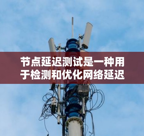 节点延迟测试是一种用于检测和优化网络延迟的网络性能测试方法。以下是对该测试的详细分析和总结
