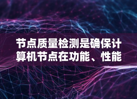 节点质量检测是确保计算机节点在功能、性能和安全方面的符合标准的过程，涉及多个层面的检查和维护。以下是对该过程的详细分步解释