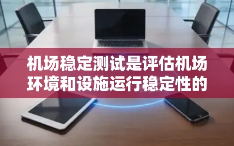 机场稳定测试是评估机场环境和设施运行稳定性的过程,旨在确保机场在恶劣天气和高风速环境下仍能正常运行。以下是关于机场稳定测试的详细信息