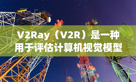 V2Ray(V2R)是一种用于评估计算机视觉模型性能的工具。它类似于V2X(V2X Ray)和V2M(V2M Ray)旨在评估模型在实际场景中的表现。V2Ray的主要功能包括