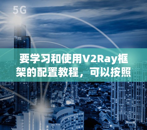 要学习和使用V2Ray框架的配置教程,可以按照以下步骤进行